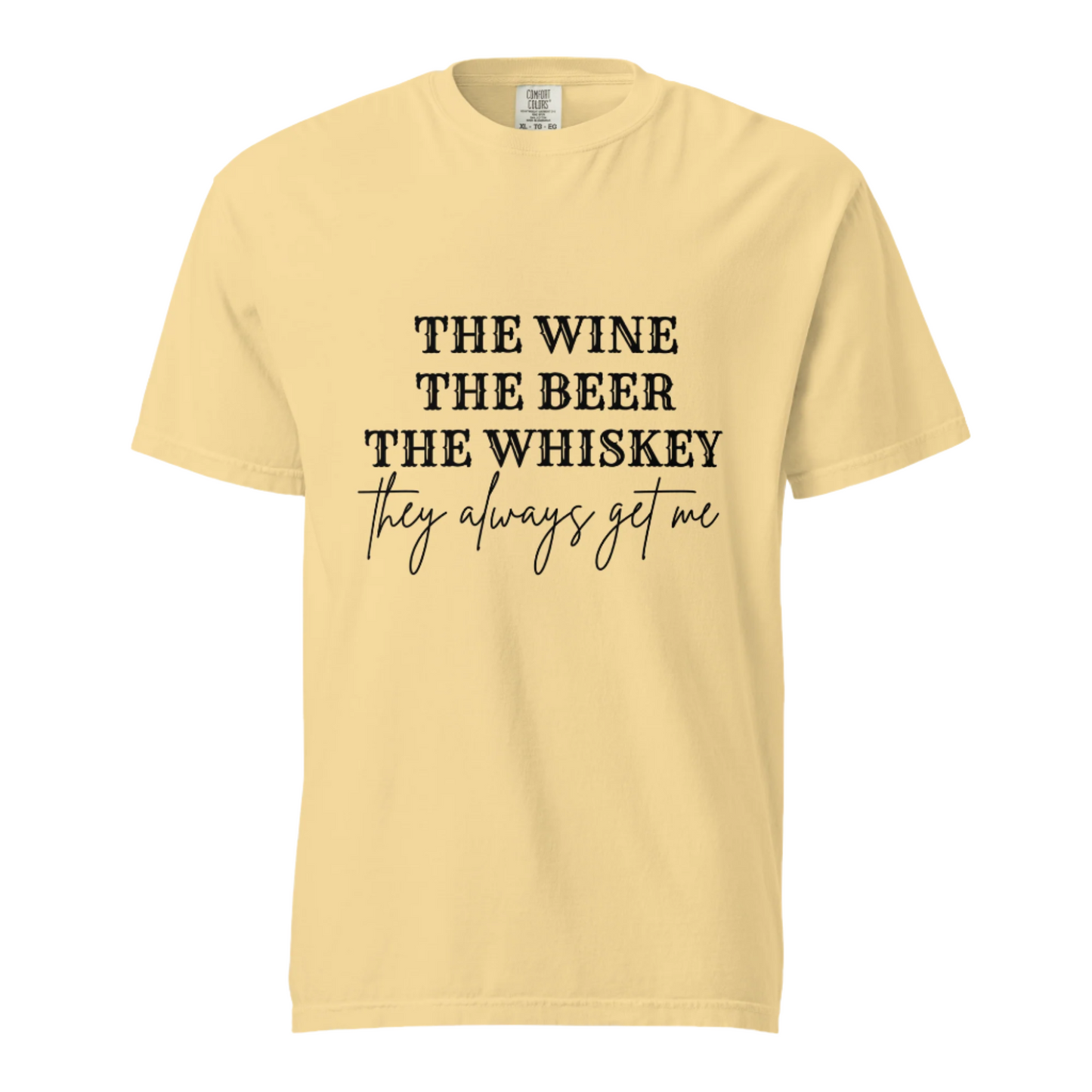 The Beer The Wine The Whiskey They Always Get Me - Comfort Colors Tee - Available in 6 Colors