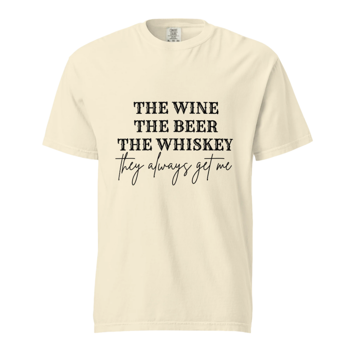 The Beer The Wine The Whiskey They Always Get Me - Comfort Colors Tee - Available in 6 Colors