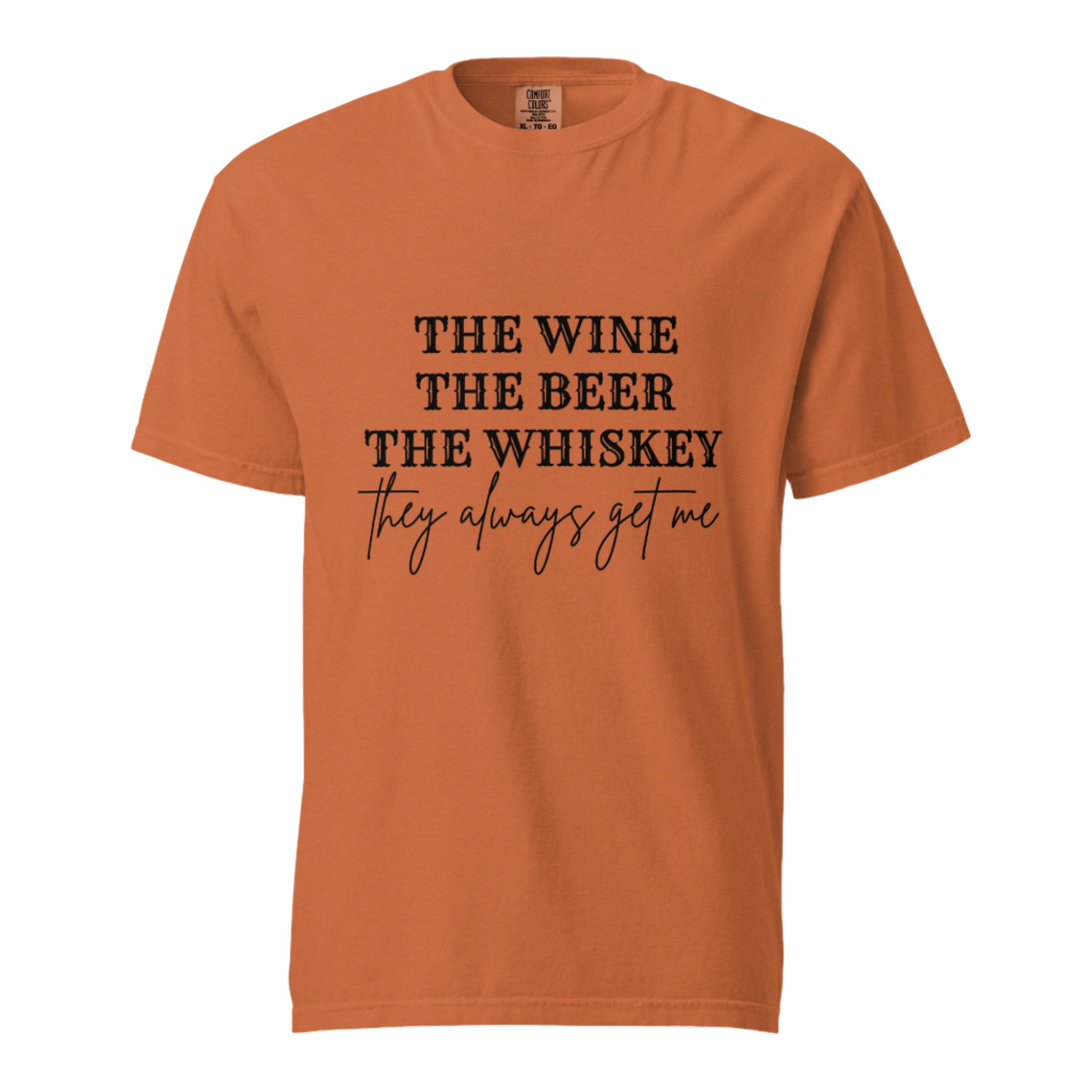 The Beer The Wine The Whiskey They Always Get Me - Comfort Colors Tee - Available in 6 Colors